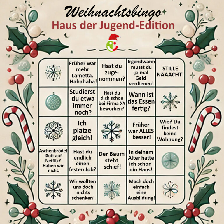 Ein Bingo-Spiel mit weihnachtlichen Aussagen und Dekorationen, speziell in der „Haus der Jugend“-Edition. Der Titel lautet „Weihnachtsbingo“, umrahmt von Mistelzweigen, Zuckerstangen und Schneeflocken. Einige typische Bingo-Aussagen sind: „Früher war mehr Lametta!“, „Hast du zugenommen?“ oder „Mach doch einfach eine Ausbildung!“. Links oben ein kleines Logo des Hauses der Jugend mit Weihnachtsmütze.